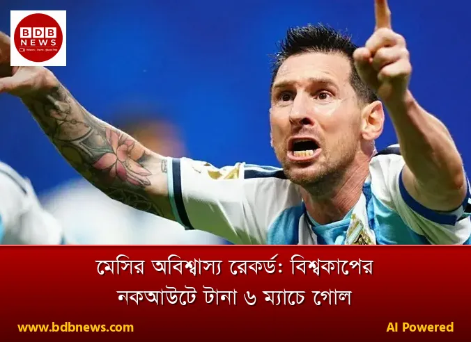 মেসির অবিশ্বাস্য রেকর্ড: বিশ্বকাপের নকআউটে টানা ৬ ম্যাচে গোল