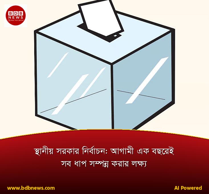 স্থানীয় সরকার নির্বাচন: আগামী এক বছরেই সব ধাপ সম্পন্ন করার লক্ষ্য