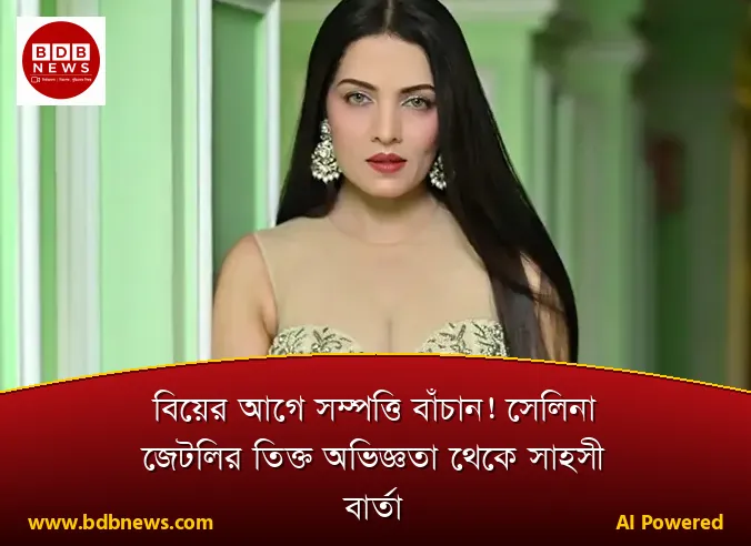 বিয়ের আগে সম্পত্তি বাঁচান! সেলিনা জেটলির তিক্ত অভিজ্ঞতা থেকে সাহসী বার্তা