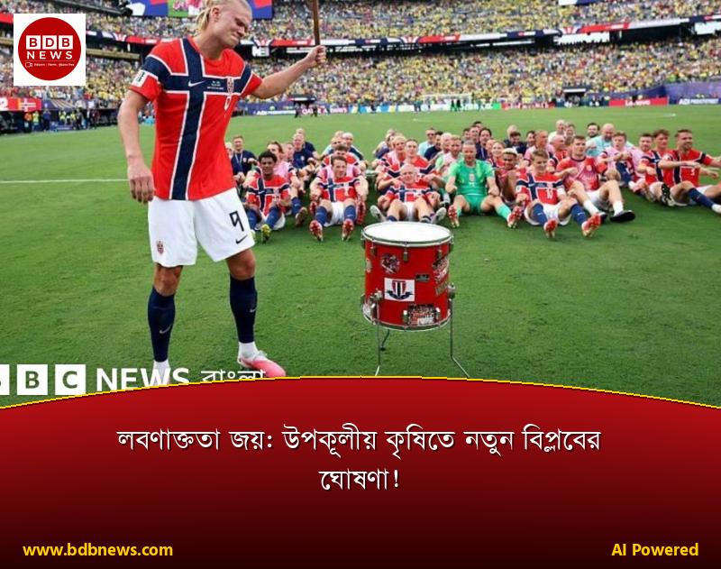 লবণাক্ততা জয়: উপকূলীয় কৃষিতে নতুন বিপ্লবের ঘোষণা!